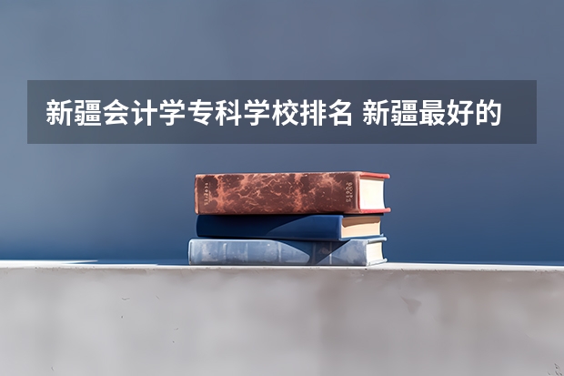 新疆会计学专科学校排名 新疆最好的职业学校排名？