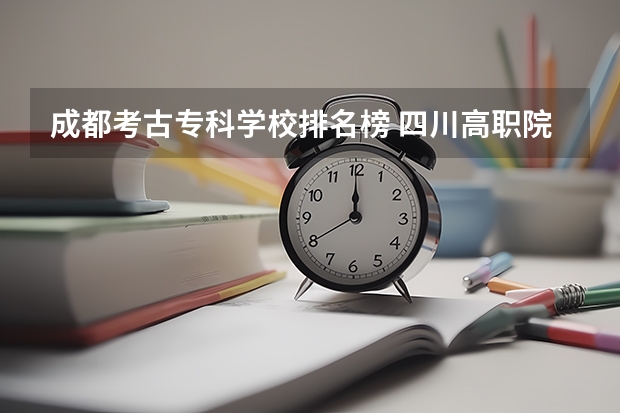 成都考古专科学校排名榜 四川高职院校实力排名,2023年四川高职院校排行榜