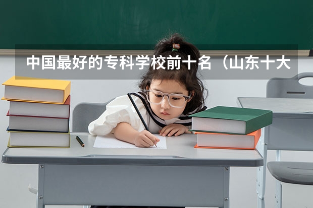 中国最好的专科学校前十名（山东十大专科学校排名）