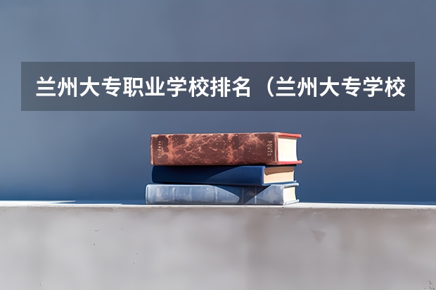 兰州大专职业学校排名（兰州大专学校排名）