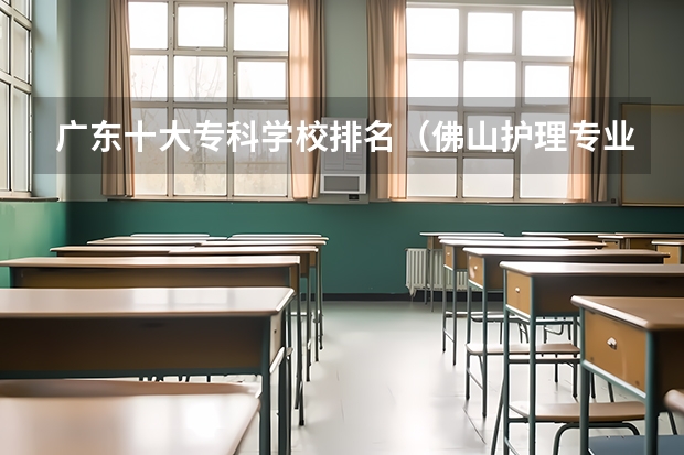 广东十大专科学校排名（佛山护理专业学校排名）