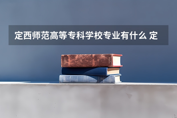 定西师范高等专科学校专业有什么 定西师范高等专科学校优势专业有哪些