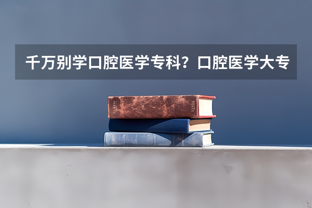 千万别学口腔医学专科？口腔医学大专招生院校哪个学校好？