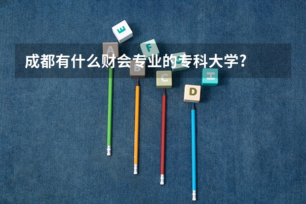 成都有什么财会专业的专科大学?