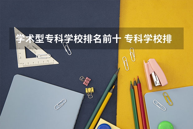 学术型专科学校排名前十 专科学校排名榜全国