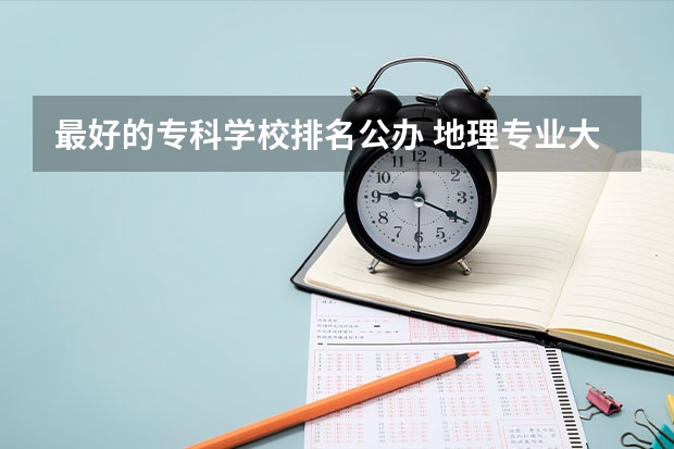 最好的专科学校排名公办 地理专业大学排名？