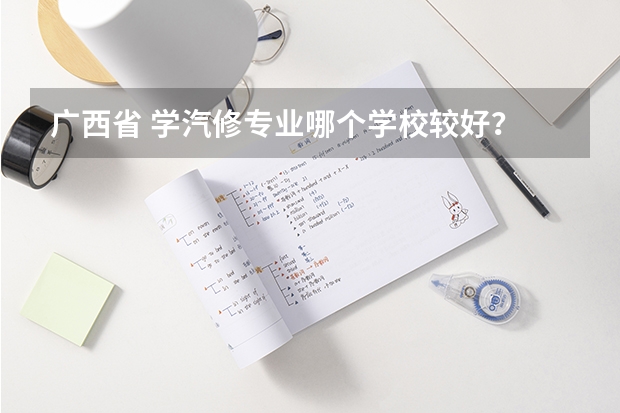 广西省 学汽修专业哪个学校较好？