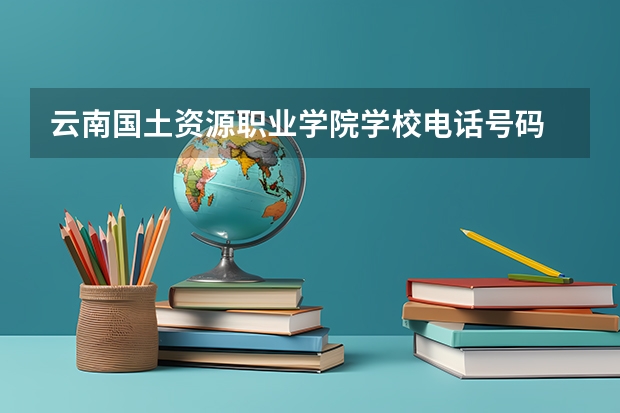 云南国土资源职业学院学校电话号码 云南国土资源职业学院介绍