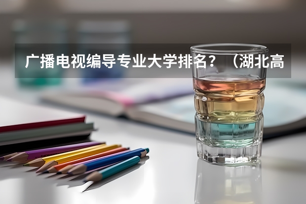 广播电视编导专业大学排名？（湖北高职专科学校排名）