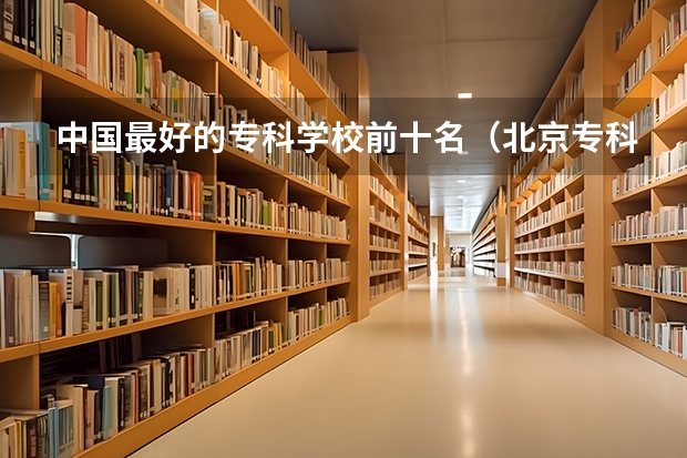 中国最好的专科学校前十名（北京专科学校排名及分数线）