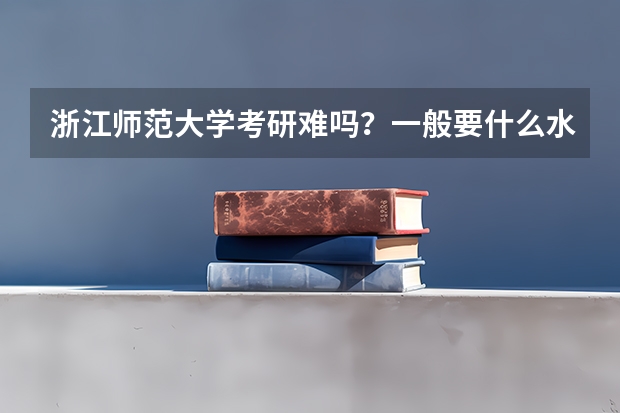 浙江师范大学考研难吗？一般要什么水平才可以进入？