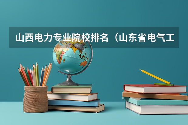 山西电力专业院校排名（山东省电气工程及其自动化专业排名）