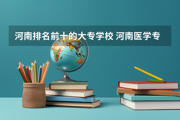 河南排名前十的大专学校 河南医学专科学校排名