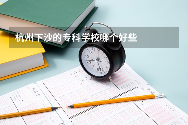 杭州下沙的专科学校哪个好些