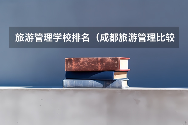 旅游管理学校排名（成都旅游管理比较好的大专学校）