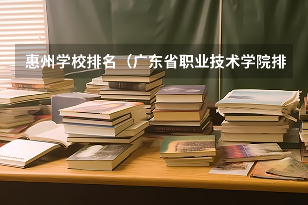 惠州学校排名（广东省职业技术学院排名前十）