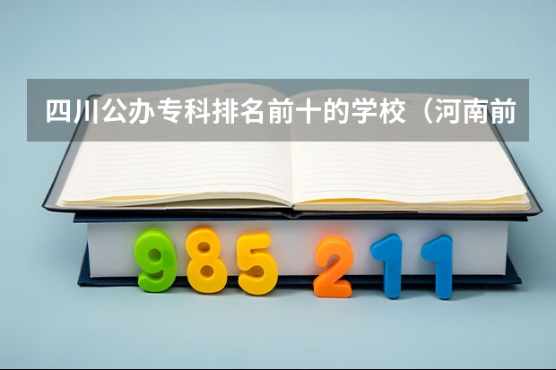 四川公办专科排名前十的学校（河南前十的公办大专院校排名）