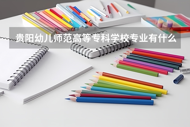 贵阳幼儿师范高等专科学校专业有什么 贵阳幼儿师范高等专科学校优势专业有哪些