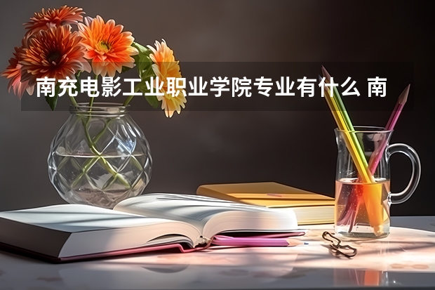 南充电影工业职业学院专业有什么 南充电影工业职业学院优势专业有哪些