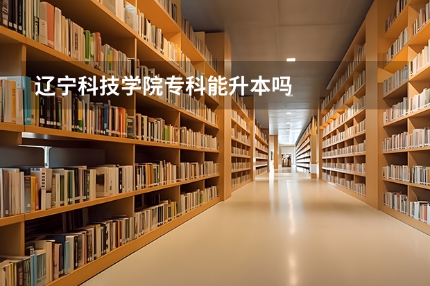 辽宁科技学院专科能升本吗