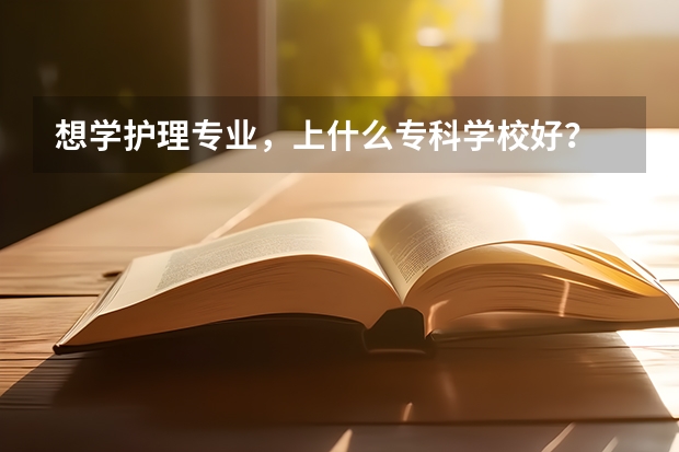 想学护理专业，上什么专科学校好？