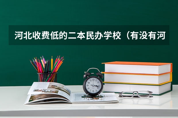 河北收费低的二本民办学校（有没有河北省二本录取的好学校）