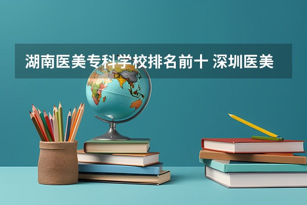 湖南医美专科学校排名前十 深圳医美整形医院排行榜深圳医美整形医院排名