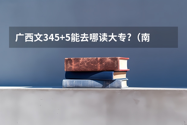 广西文345+5能去哪读大专?（南宁职业技术学院南宁职业技术学院2023年单招专业）