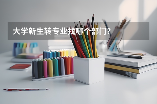 大学新生转专业找哪个部门？