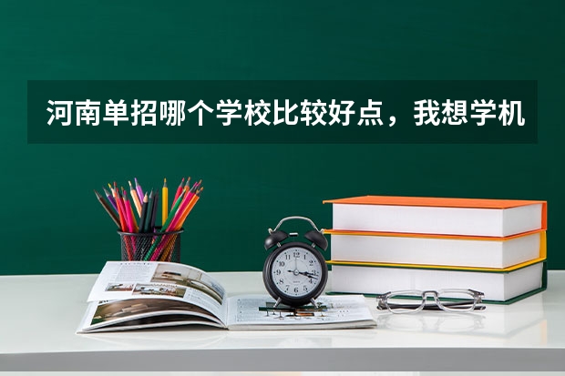 河南单招哪个学校比较好点，我想学机械制造与自动化专业。求指点。谢谢