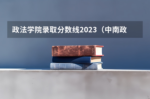 政法学院录取分数线2023（中南政法大学录取分数线2023）