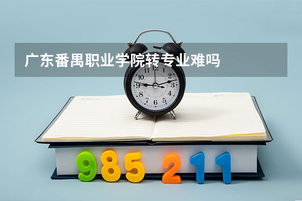 广东番禺职业学院转专业难吗