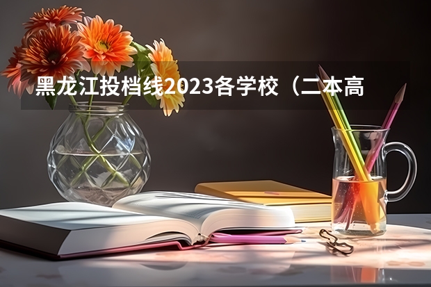 黑龙江投档线2023各学校（二本高考分数线）