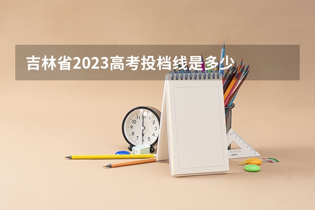 吉林省2023高考投档线是多少