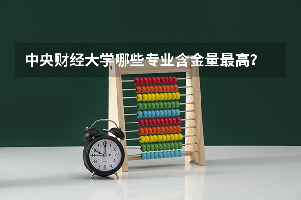 中央财经大学哪些专业含金量最高？