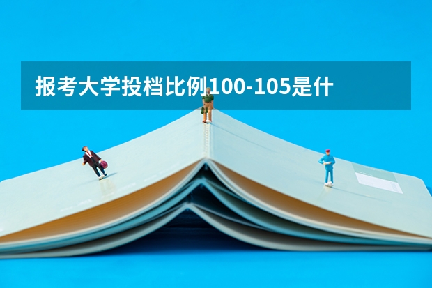 报考大学投档比例100-105是什么意思？