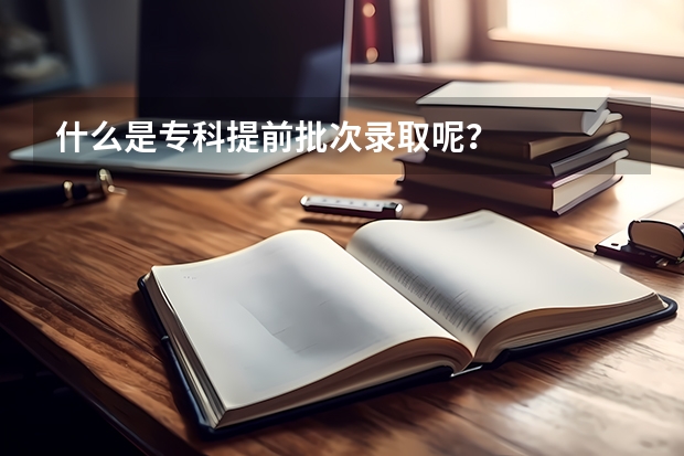 什么是专科提前批次录取呢？