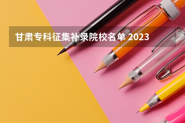 甘肃专科征集补录院校名单 2023专科征集补录院校名单