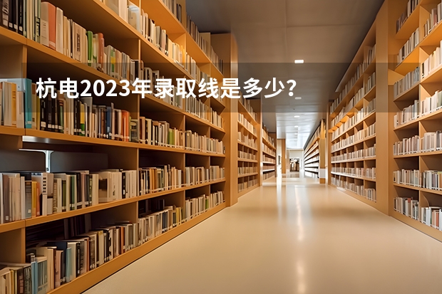 杭电2023年录取线是多少？