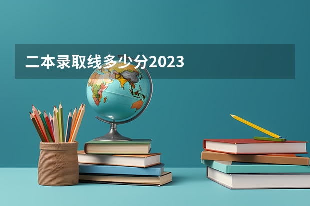 二本录取线多少分2023