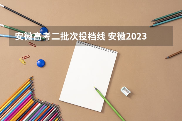 安徽高考二批次投档线 安徽2023二本院校投档线