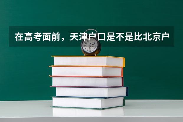 在高考面前，天津户口是不是比北京户口还占优势？ 天津本科录取率