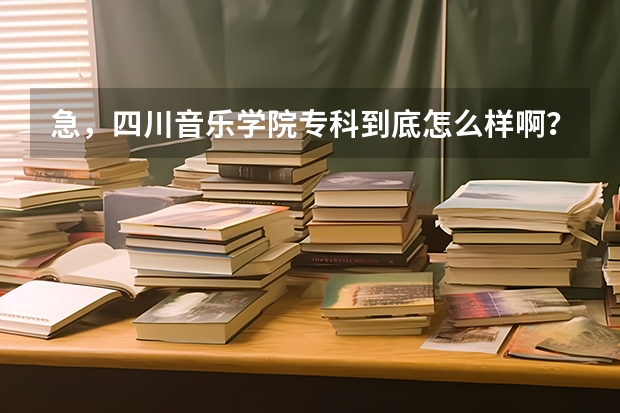 急，四川音乐学院专科到底怎么样啊？师资如何？专升本文凭是否一样？对以后工作是否有影响？