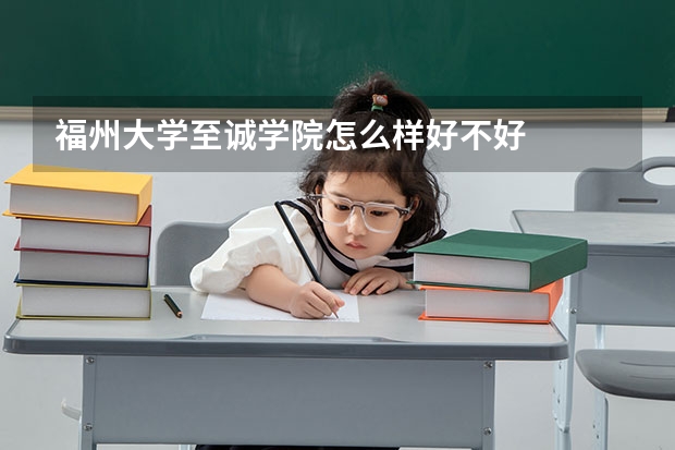 福州大学至诚学院怎么样好不好