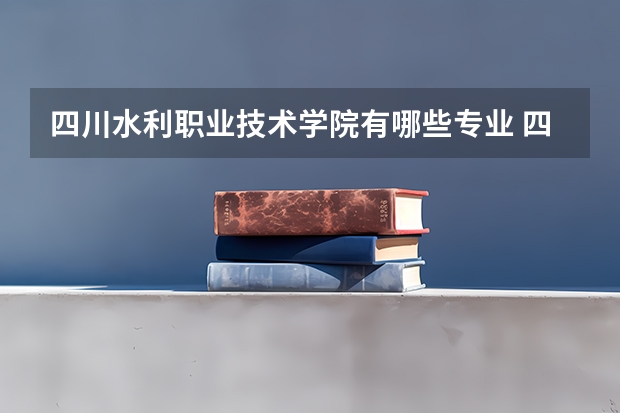 四川水利职业技术学院有哪些专业 四川水利职业技术学院王牌专业是什么