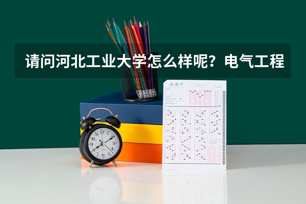 请问河北工业大学怎么样呢？电气工程专业在这个学校怎么样？在全国能排多少名