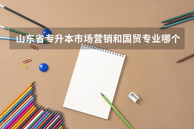 山东省专升本市场营销和国贸专业哪个好升？这两个专业09年分数线是多少？录取学校（人数）分别有哪些？