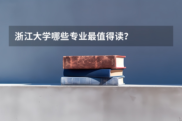 浙江大学哪些专业最值得读？