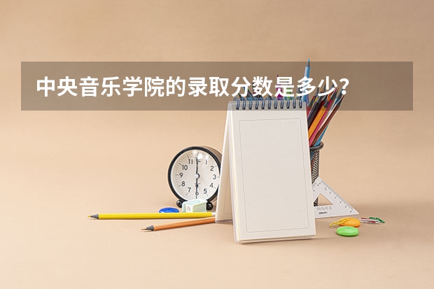 中央音乐学院的录取分数是多少？