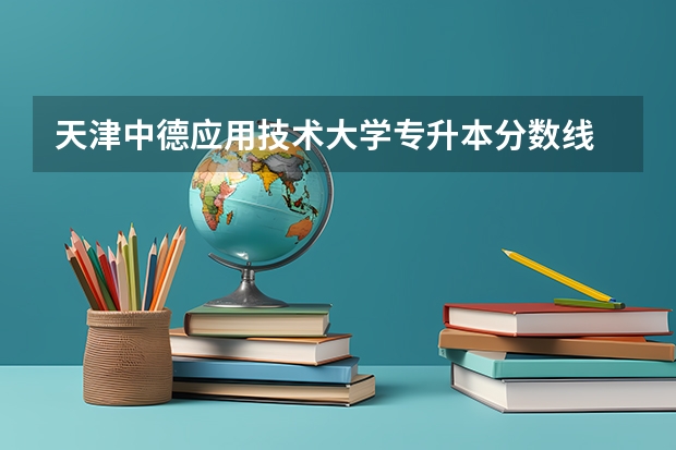 天津中德应用技术大学专升本分数线 天津中德职业技术学院分数线